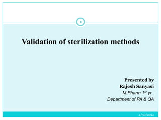 4/30/2014
1
Validation of sterilization methods
Presented by
Rajesh Sanyasi
M.Pharm 1st yr .
Department of PA & QA
 