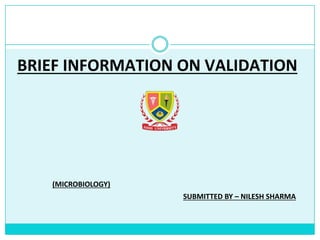 BRIEF INFORMATION ON VALIDATION
(MICROBIOLOGY)
SUBMITTED BY – NILESH SHARMA
 