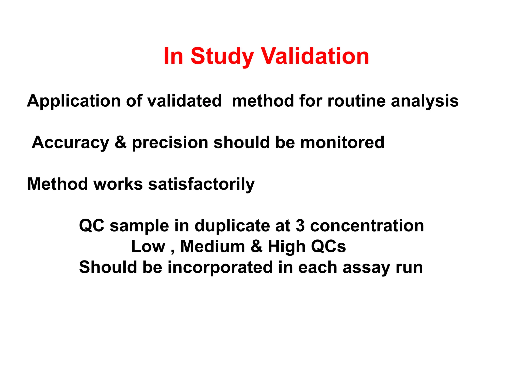 In Study Validation
Application of validated method for routine analysis
Accuracy & precision should be monitored
Method works satisfactorily
QC sample in duplicate at 3 concentration
Low , Medium & High QCs
Should be incorporated in each assay run
 