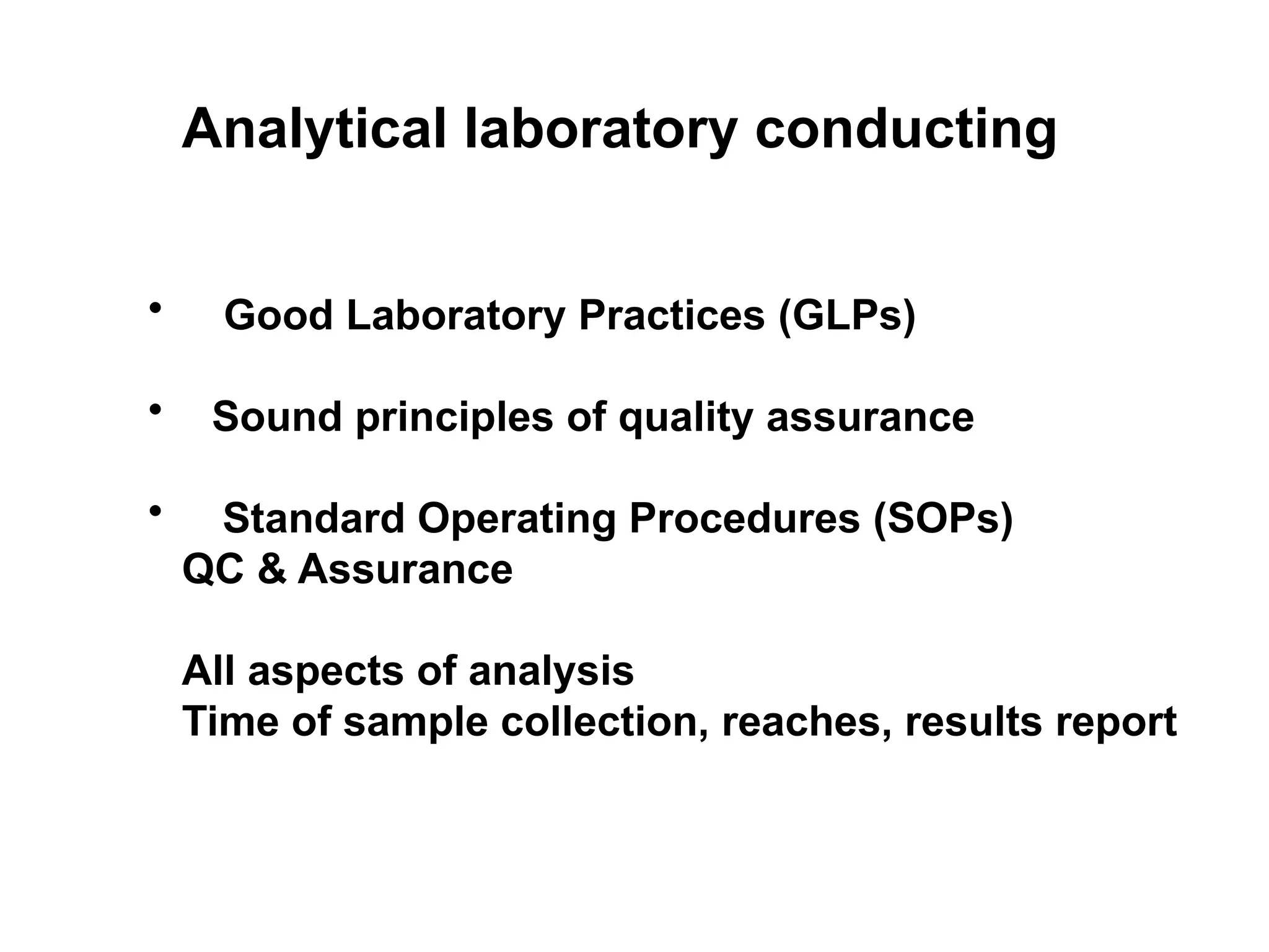 Analytical laboratory conducting
• Good Laboratory Practices (GLPs)
• Sound principles of quality assurance
• Standard Operating Procedures (SOPs)
QC & Assurance
All aspects of analysis
Time of sample collection, reaches, results report
 