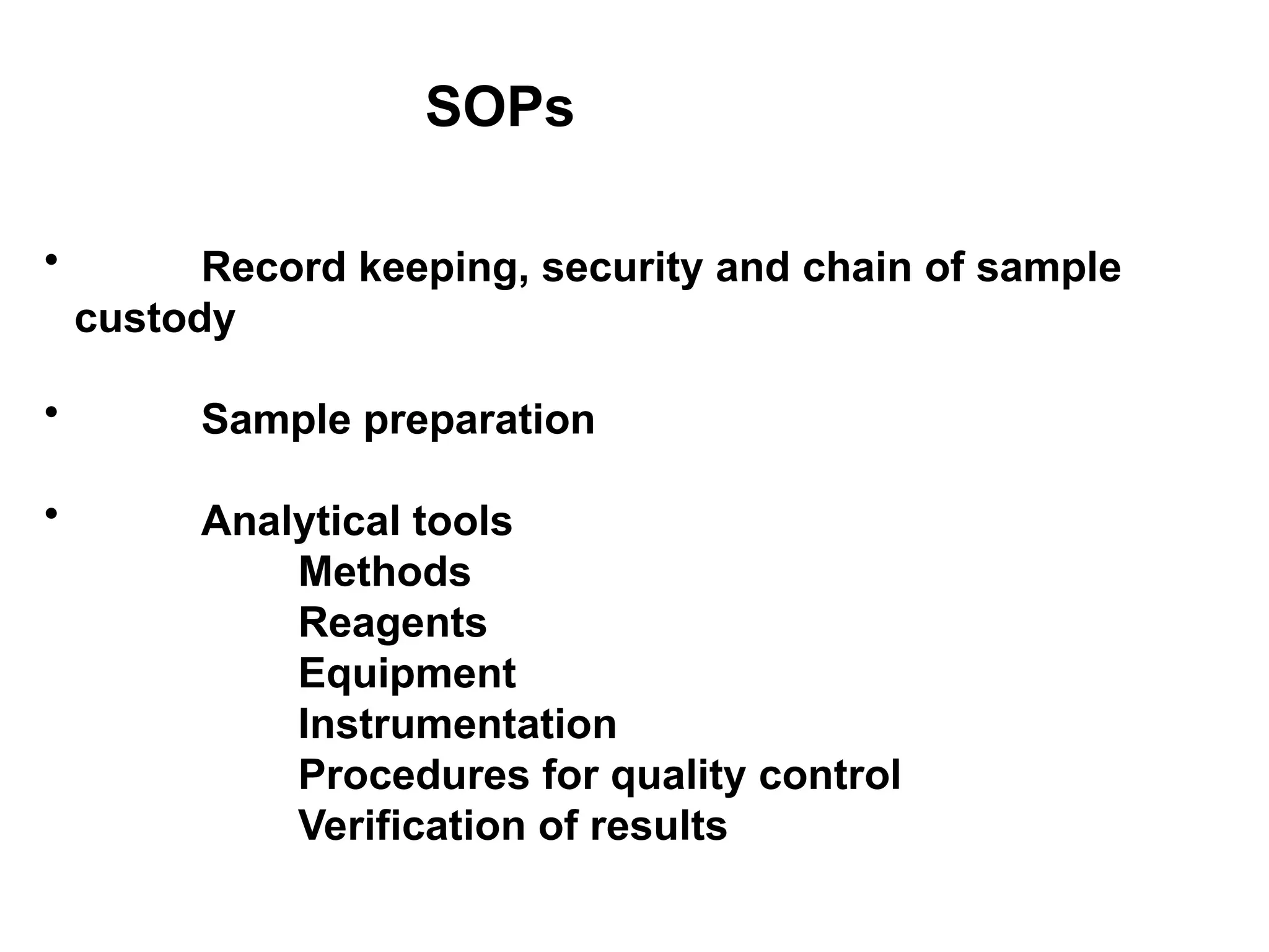 SOPs
• Record keeping, security and chain of sample
custody
• Sample preparation
• Analytical tools
Methods
Reagents
Equipment
Instrumentation
Procedures for quality control
Verification of results
 