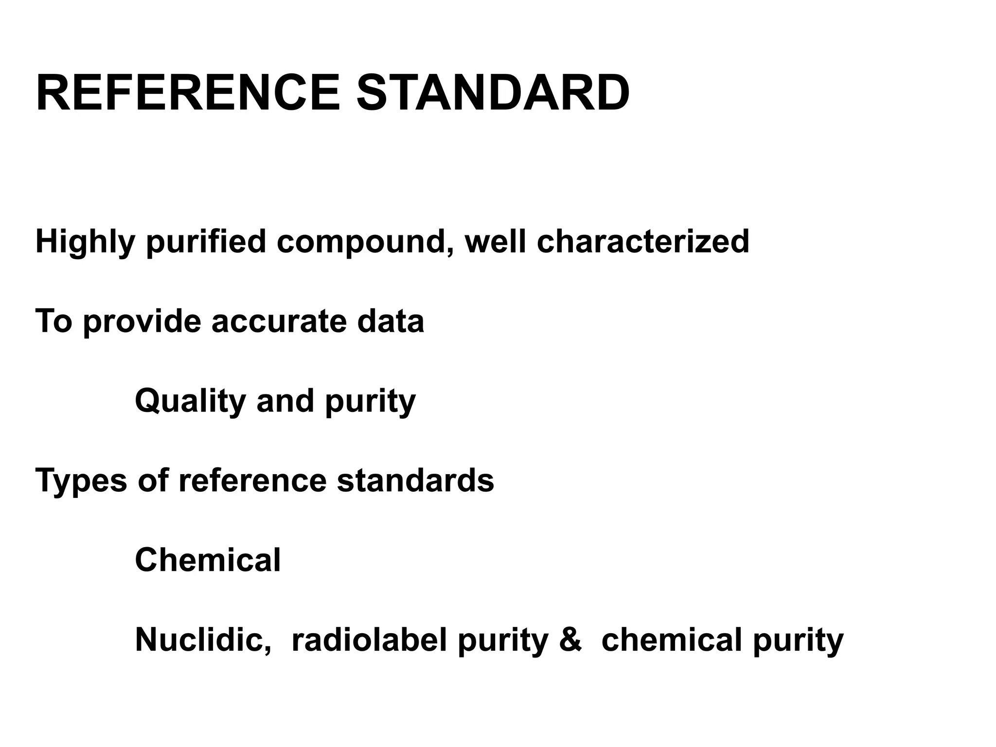 REFERENCE STANDARD
Highly purified compound, well characterized
To provide accurate data
Quality and purity
Types of reference standards
Chemical
Nuclidic, radiolabel purity & chemical purity
 