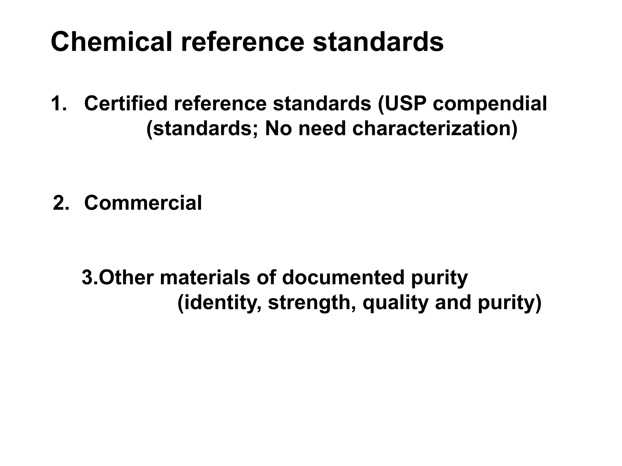 Chemical reference standards
1. Certified reference standards (USP compendial
(standards; No need characterization)
2. Commercial
3.Other materials of documented purity
(identity, strength, quality and purity)
 