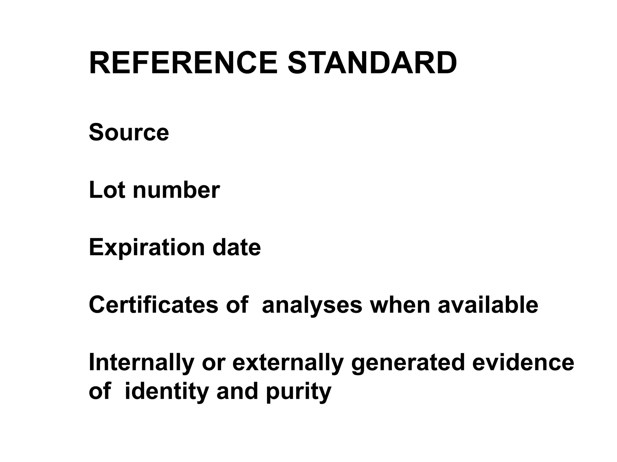 REFERENCE STANDARD
Source
Lot number
Expiration date
Certificates of analyses when available
Internally or externally generated evidence
of identity and purity
 
