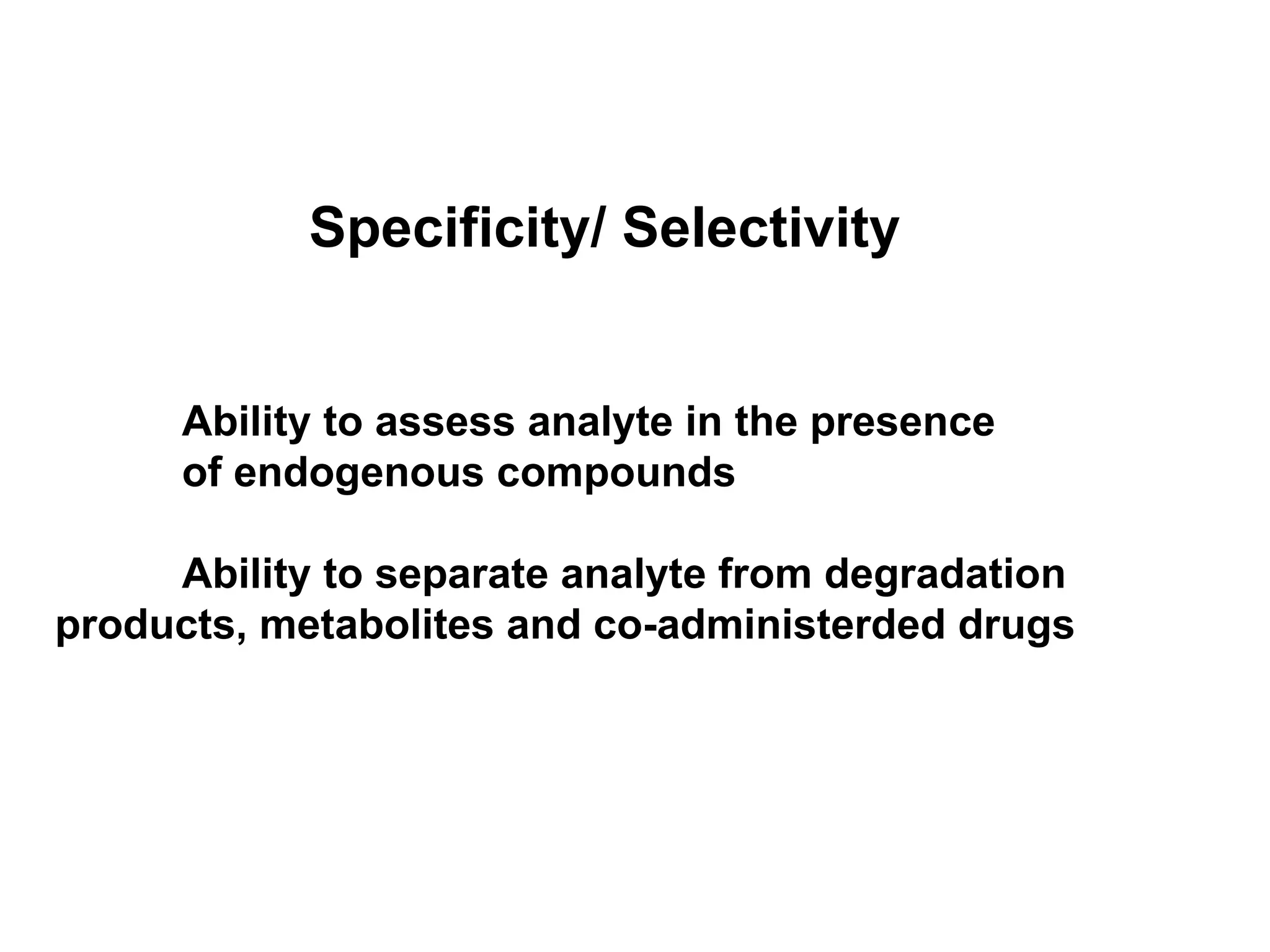 Specificity/ Selectivity
Ability to assess analyte in the presence
of endogenous compounds
Ability to separate analyte from degradation
products, metabolites and co-administerded drugs
 