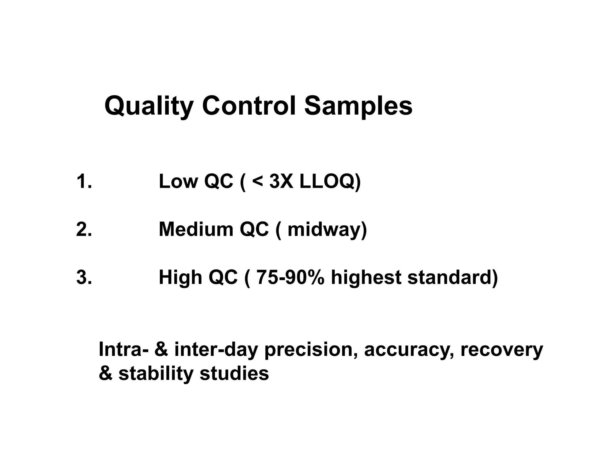 Quality Control Samples
1. Low QC ( < 3X LLOQ)
2. Medium QC ( midway)
3. High QC ( 75-90% highest standard)
Intra- & inter-day precision, accuracy, recovery
& stability studies
 
