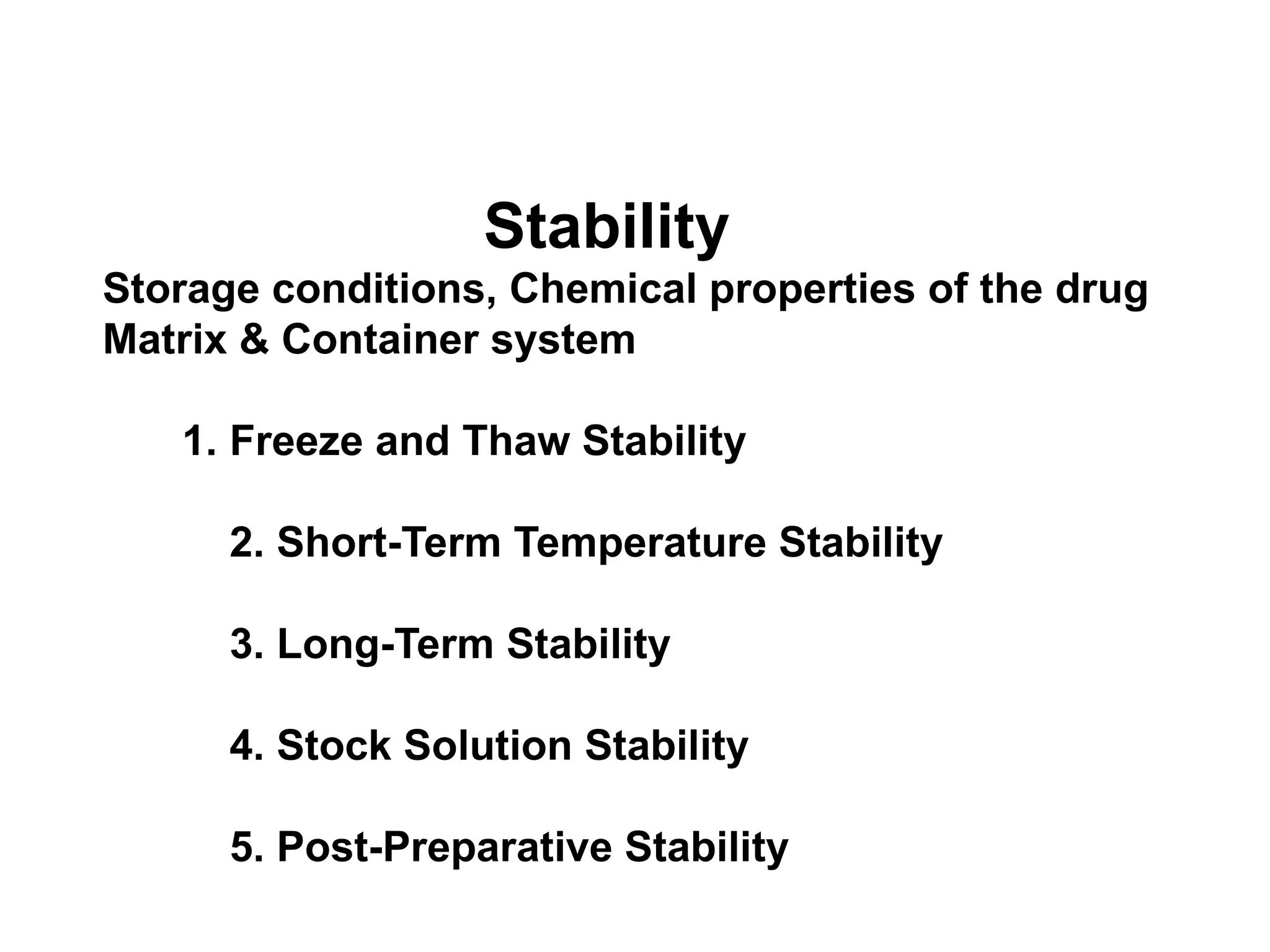 Stability
Storage conditions, Chemical properties of the drug
Matrix & Container system
1. Freeze and Thaw Stability
2. Short-Term Temperature Stability
3. Long-Term Stability
4. Stock Solution Stability
5. Post-Preparative Stability
 