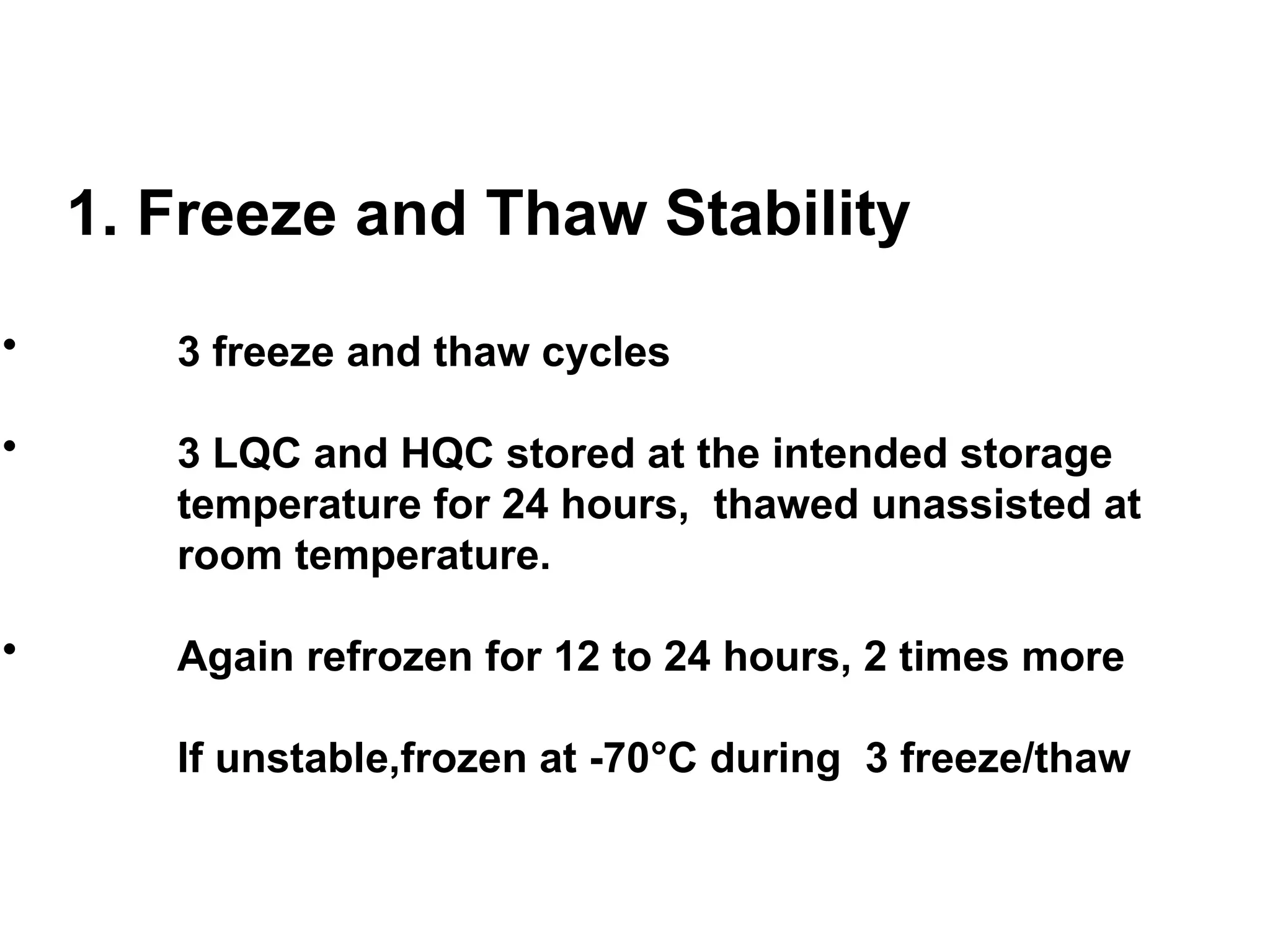 1. Freeze and Thaw Stability
• 3 freeze and thaw cycles
• 3 LQC and HQC stored at the intended storage
temperature for 24 hours, thawed unassisted at
room temperature.
• Again refrozen for 12 to 24 hours, 2 times more
If unstable,frozen at -70°C during 3 freeze/thaw
 