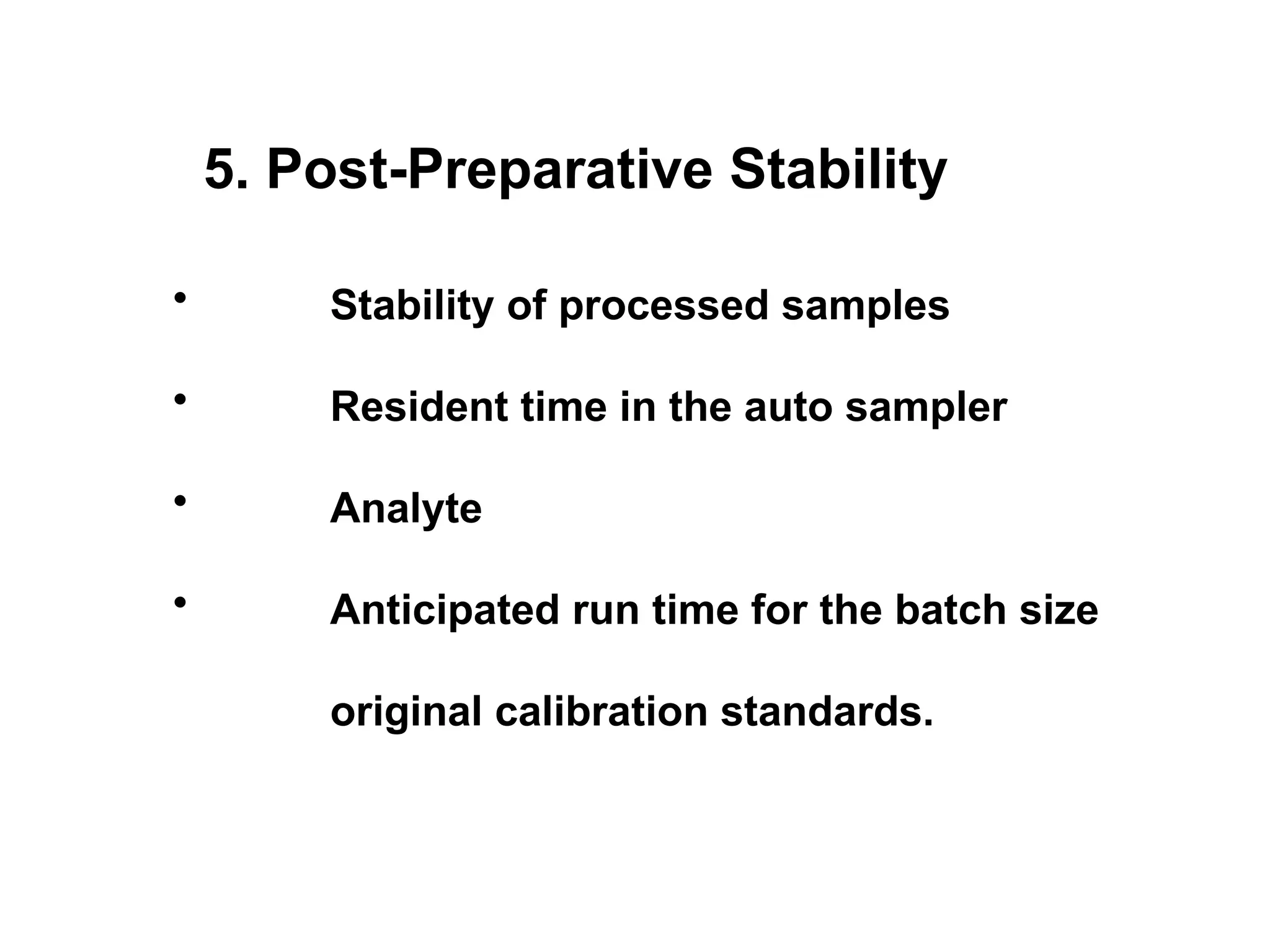 5. Post-Preparative Stability
• Stability of processed samples
• Resident time in the auto sampler
• Analyte
• Anticipated run time for the batch size
original calibration standards.
 