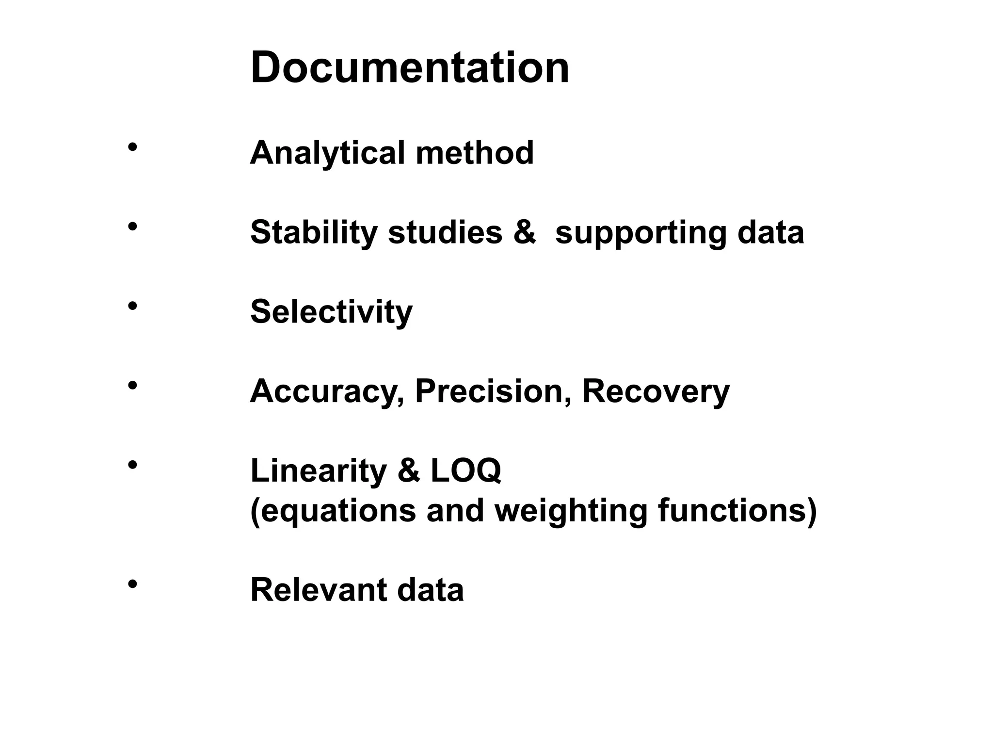 Documentation
• Analytical method
• Stability studies & supporting data
• Selectivity
• Accuracy, Precision, Recovery
• Linearity & LOQ
(equations and weighting functions)
• Relevant data
 