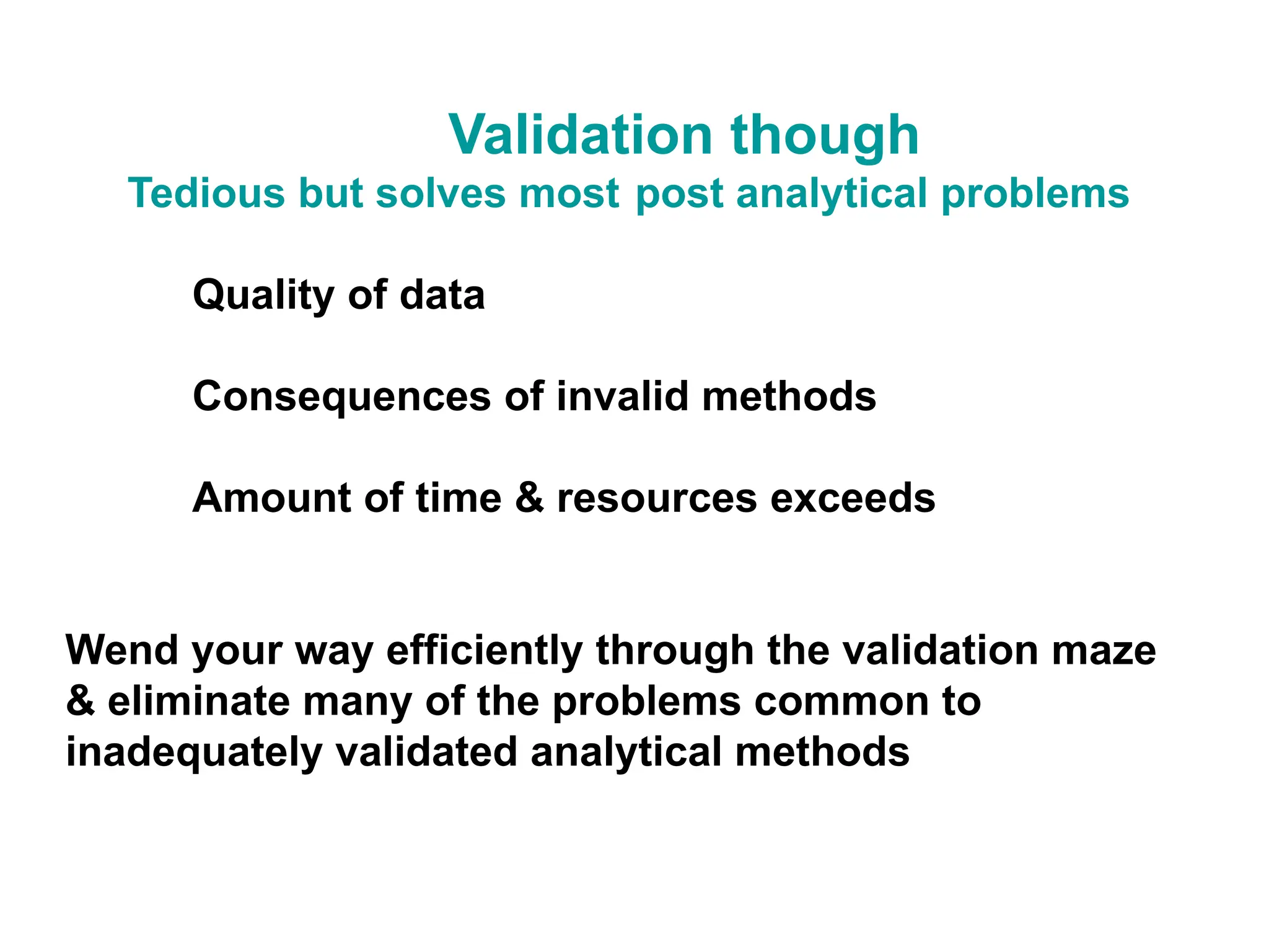Validation though
Tedious but solves most post analytical problems
Quality of data
Consequences of invalid methods
Amount of time & resources exceeds
Wend your way efficiently through the validation maze
& eliminate many of the problems common to
inadequately validated analytical methods
 