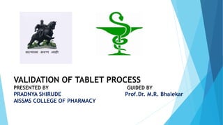 VALIDATION OF TABLET PROCESS
PRESENTED BY GUIDED BY
PRADNYA SHIRUDE Prof.Dr. M.R. Bhalekar
AISSMS COLLEGE OF PHARMACY
 