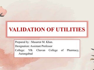 VALIDATION OF UTILITIES
Prepared by : Masarrat M. Khan.
Designation: Assistant Professor
College: YB. Chavan College of Pharmacy,
Aurangabad
 