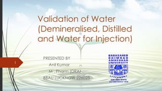 Validation of Water
(Demineralised, Distilled
and Water for Injection)
PRESENTED BY
Anil Kumar
M . Pharm (DRA)
BBAU LUCKNOW 226025
1
 