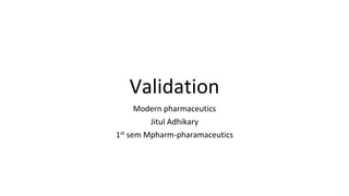 Validation
Modern pharmaceutics
Jitul Adhikary
1st sem Mpharm-pharamaceutics
 