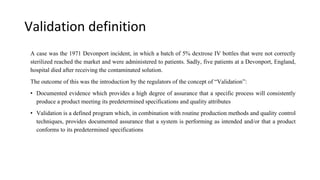 Validation definition
A case was the 1971 Devonport incident, in which a batch of 5% dextrose IV bottles that were not cor...