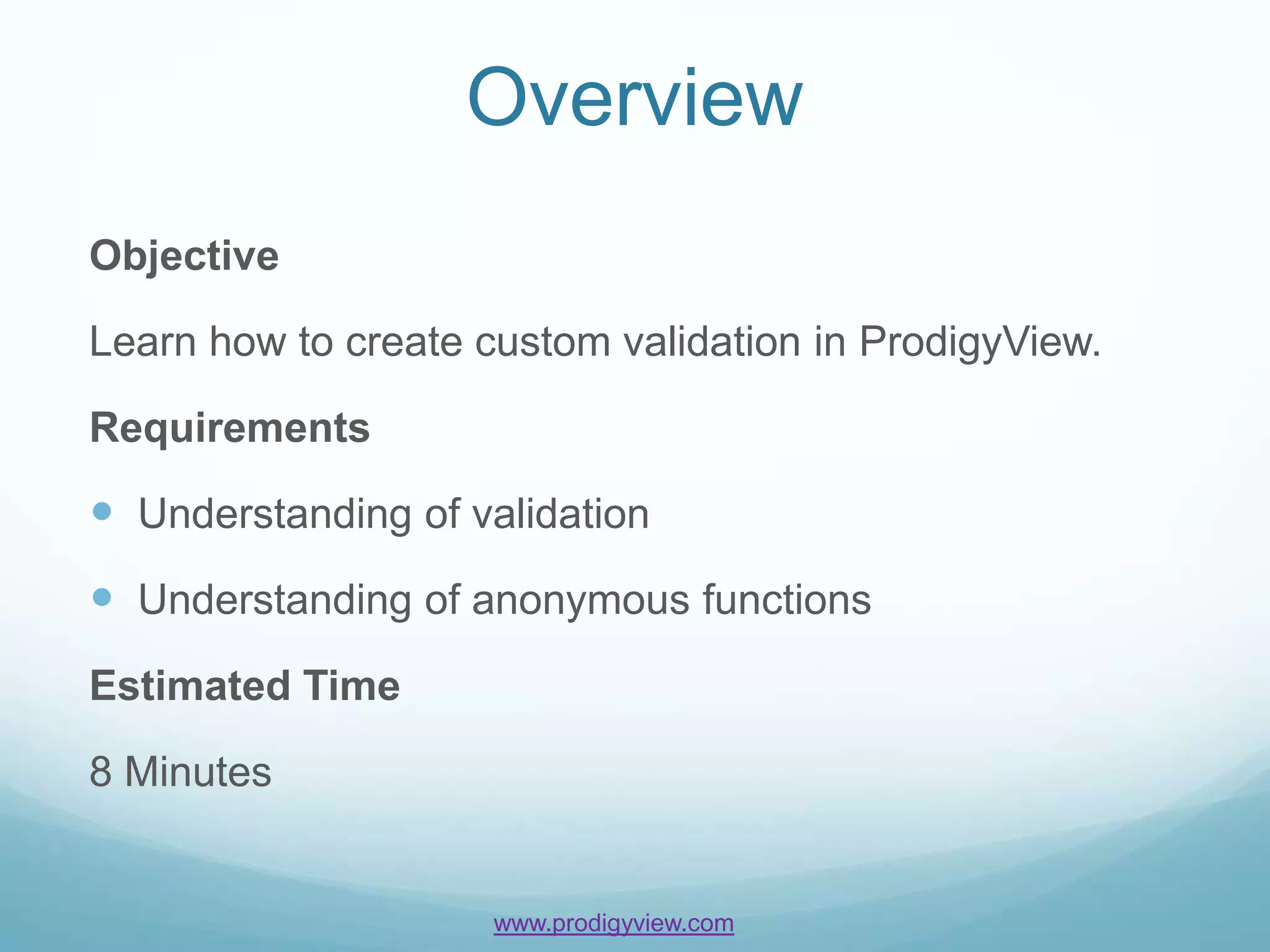Overview
Objective

Learn how to create custom validation in ProdigyView.

Requirements

 Understanding of validation
 Understanding of anonymous functions
Estimated Time

8 Minutes


                     www.prodigyview.com
 