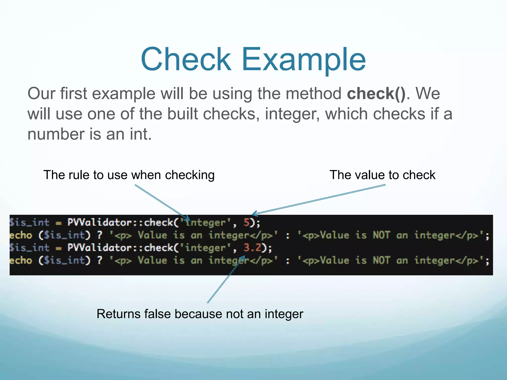Check Example
Our first example will be using the method check(). We
will use one of the built checks, integer, which checks if a
number is an int.

  The rule to use when checking                  The value to check




          Returns false because not an integer
 