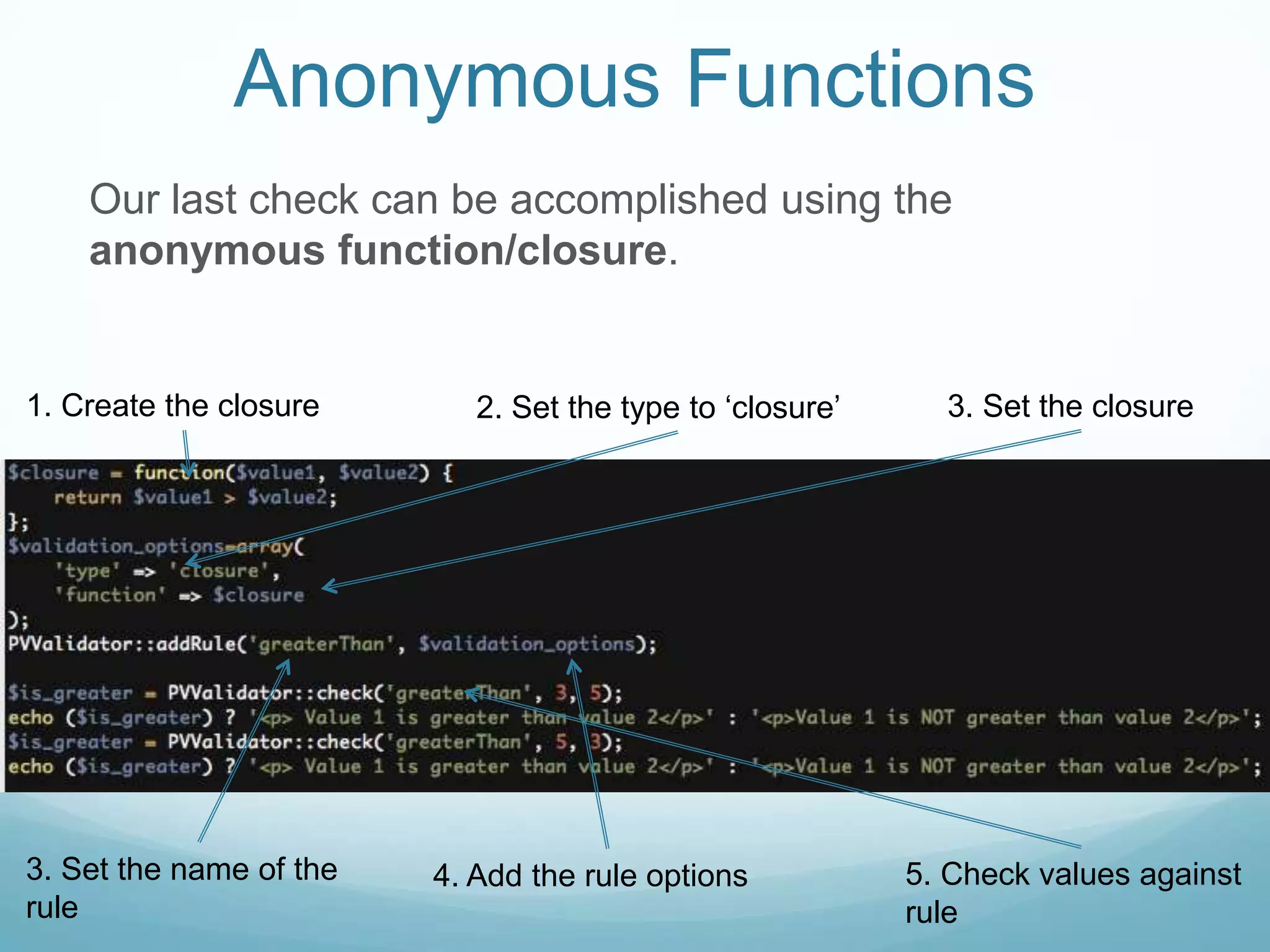 Anonymous Functions
    Our last check can be accomplished using the
    anonymous function/closure.


1. Create the closure       2. Set the type to ‘closure’     3. Set the closure




3. Set the name of the   4. Add the rule options           5. Check values against
rule                                                       rule
 