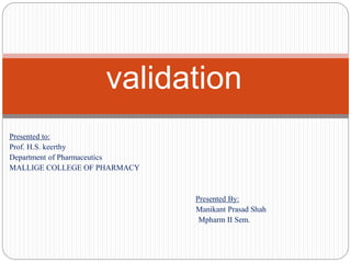 Presented to:
Prof. H.S. keerthy
Department of Pharmaceutics
MALLIGE COLLEGE OF PHARMACY
Presented By:
Manikant Prasad Shah
Mpharm II Sem.
validation
 