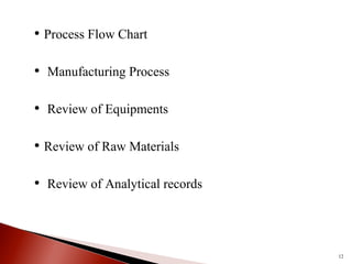 • Process Flow Chart
• Manufacturing Process
• Review of Equipments
• Review of Raw Materials
• Review of Analytical records
12
 