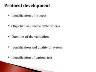 • Identification of process
• Objective and measurable criteria
• Duration of the validation
• Identification and quality of system
• Identification of various test
Protocol developmentProtocol development
 