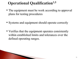 • The equipment must be work according to approval
plans for testing procedures
• Systems and equipment should operate correctly
• Verifies that the equipment operates consistently
within established limits and tolerances over the
defined operating ranges.
21
 