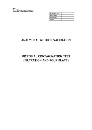 PT .....
VALIDATION PROTOCOL
Protocol No.
Replaced
Prepared
Date
ANALYTICAL METHOD VALIDATION
MICROBIAL CONTAMINATION TEST
(FILTRATION AND POUR PLATE)
 