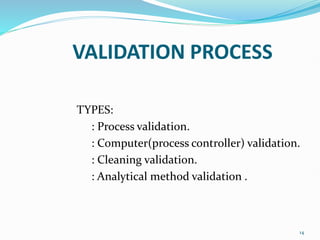 VALIDATION PROCESS
TYPES:
: Process validation.
: Computer(process controller) validation.
: Cleaning validation.
: Analytical method validation .
14
 