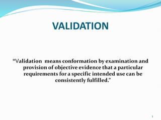 VALIDATION
“Validation means conformation by examination and
provision of objective evidence that a particular
requirements for a specific intended use can be
consistently fulfilled.”
3
 