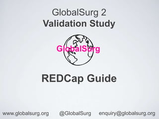 GlobalSurg 2
Validation Study
REDCap Guide
www.globalsurg.org @GlobalSurg enquiry@globalsurg.org
 