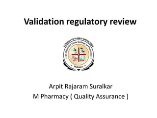 Validation regulatory review
Arpit Rajaram Suralkar
M Pharmacy ( Quality Assurance )
 