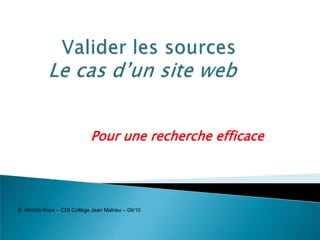 Valider les sourcesLe cas d’un site web Pour une recherche efficace E. Montel-Roux – CDI Collège Jean Malrieu – 09/10 