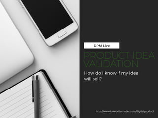 DPM Live
How do I know if my idea
will sell?
http://www.takebetternotes.com/digitalproduct
PRODUCT IDEA
VALIDATION
 