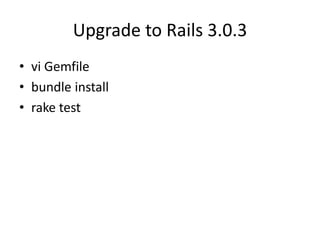 Upgrade to Rails 3.0.3
• vi Gemfile
• bundle install
• rake test
 