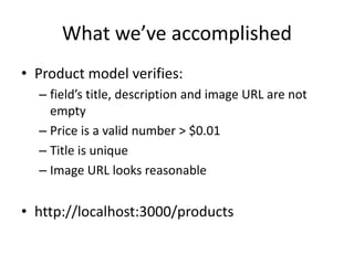 What we’ve accomplished
• Product model verifies:
– field’s title, description and image URL are not
empty
– Price is a valid number > $0.01
– Title is unique
– Image URL looks reasonable
• http://localhost:3000/products
 