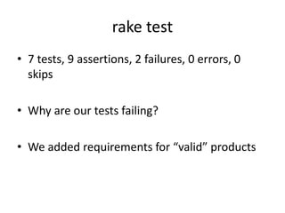 rake test
• 7 tests, 9 assertions, 2 failures, 0 errors, 0
skips
• Why are our tests failing?
• We added requirements for “valid” products
 