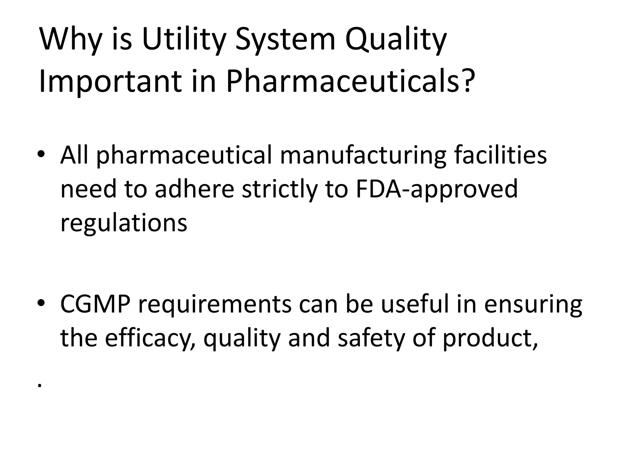 Why is Utility System Quality
Important in Pharmaceuticals?
• All pharmaceutical manufacturing facilities
need to adhere strictly to FDA-approved
regulations
• CGMP requirements can be useful in ensuring
the efficacy, quality and safety of product,
.
 