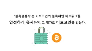 ‘블록생성자’는 비트코인의 블록체인 네트워크를
안전하게 유지하며, 그 대가로 비트코인을 받는다.
 