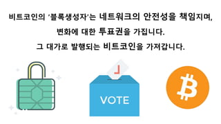 비트코인의 ‘블록생성자’는 네트워크의 안전성을 책임지며,
변화에 대한 투표권을 가집니다.
그 대가로 발행되는 비트코인을 가져갑니다.
 