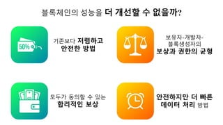 블록체인의 성능을 더 개선할 수 없을까?
기존보다 저렴하고
안전한 방법
모두가 동의할 수 있는
합리적인 보상
보유자-개발자-
블록생성자의
보상과 권한의 균형
안전하지만 더 빠른
데이터 처리 방법
 