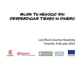 Valida tu negocio sin
desperdiciar tiempo ni dinero
Luis	
  Rivera	
  Gurrea-­‐Nozaleda	
  
Tenerife,	
  9	
  de	
  julio	
  2012	
  
 