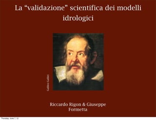 La “validazione” scientifica dei modelli
                                               idrologici



                        Galileo Galilei




                                          Riccardo Rigon & Giuseppe
                                                  Formetta
Thursday, June 7, 12
 