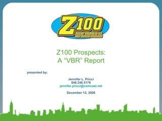 Z100 Prospects: A “VBR” Report presented by:  Jennifer L. Pricci 646.246.5176 [email_address] December 12, 2006 