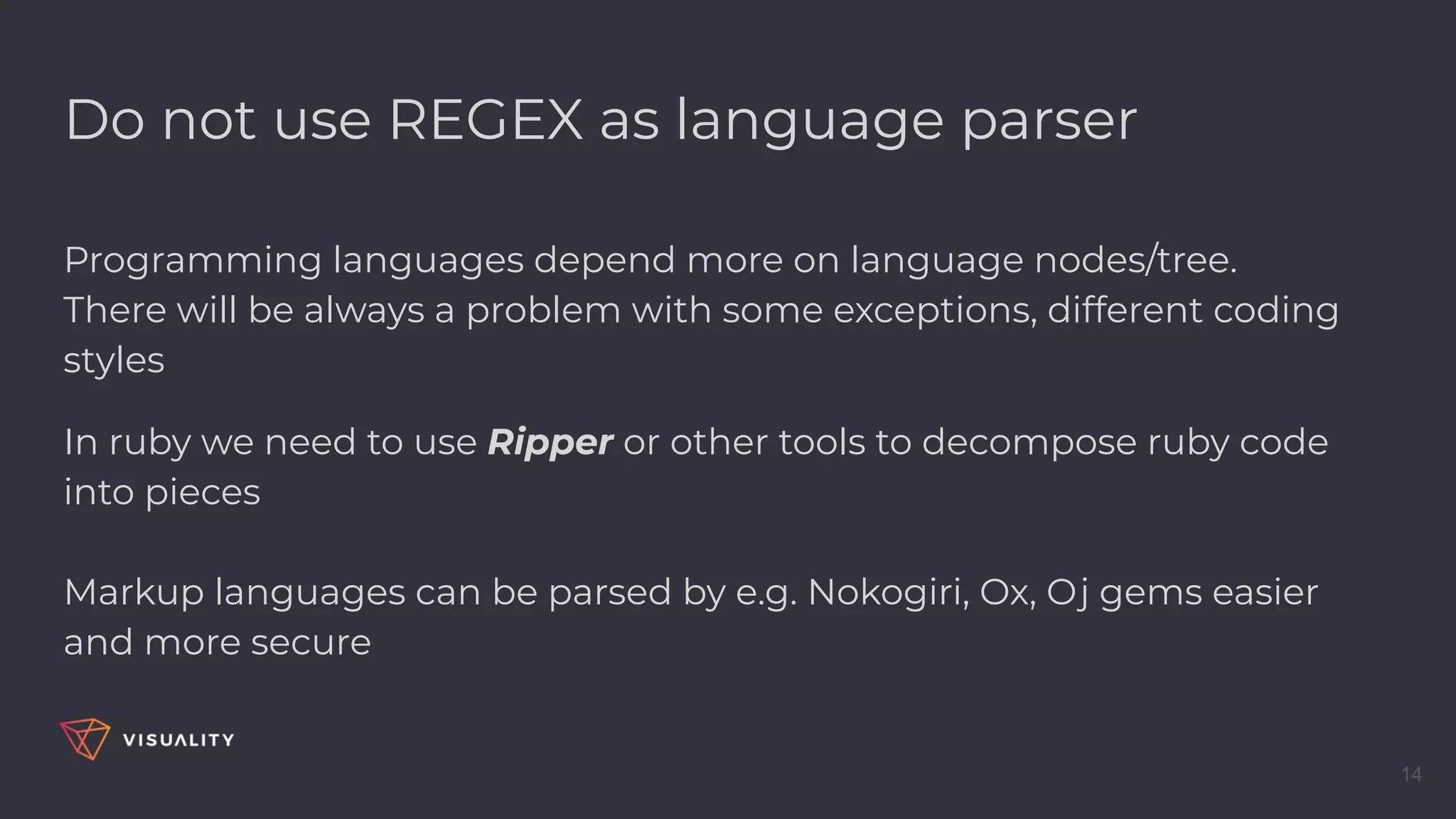 Do not use REGEX as language parser
Programming languages depend more on language nodes/tree.
There will be always a problem with some exceptions, different coding
styles
In ruby we need to use Ripper or other tools to decompose ruby code
into pieces
Markup languages can be parsed by e.g. Nokogiri, Ox, Oj gems easier
and more secure
14
 