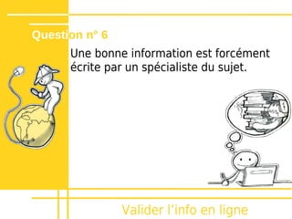 Question n° 6
      Une bonne information est forcément
      écrite par un spécialiste du sujet.




                Valider lʼinfo en ligne
 