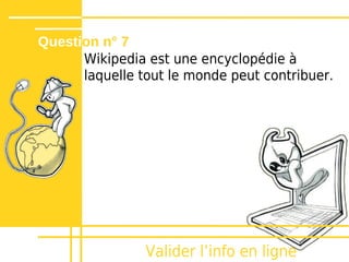 Question n° 7
      Wikipedia est une encyclopédie à
      laquelle tout le monde peut contribuer.




                Valider lʼinfo en ligne
 
