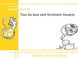 Question n° 8
       Tous les buzz sont forcément inexacts.




                Valider lʼinfo en ligne
 