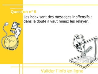 Question n° 9
      Les hoax sont des messages inoffensifs ;
      dans le doute il vaut mieux les relayer.




                Valider lʼinfo en ligne
 