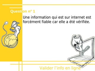 Question n° 1
      Une information qui est sur internet est
      forcément fiable car elle a été vérifiée.




                Valider lʼinfo en ligne
 